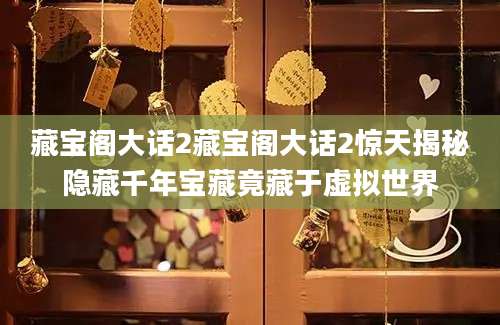 藏宝阁大话2藏宝阁大话2惊天揭秘隐藏千年宝藏竟藏于虚拟世界