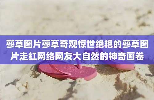 蓼草图片蓼草奇观惊世绝艳的蓼草图片走红网络网友大自然的神奇画卷