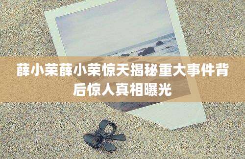 薛小荣薛小荣惊天揭秘重大事件背后惊人真相曝光