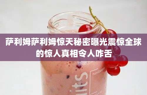萨利姆萨利姆惊天秘密曝光震惊全球的惊人真相令人咋舌