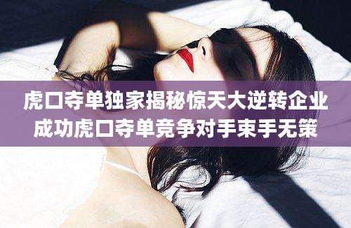 虎口夺单独家揭秘惊天大逆转企业成功虎口夺单竞争对手束手无策