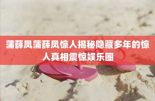 蒲薛凤蒲薛凤惊人揭秘隐藏多年的惊人真相震惊娱乐圈