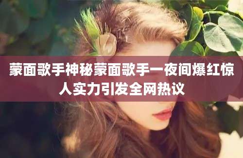 蒙面歌手神秘蒙面歌手一夜间爆红惊人实力引发全网热议