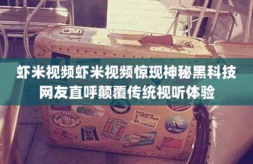 虾米视频虾米视频惊现神秘黑科技网友直呼颠覆传统视听体验
