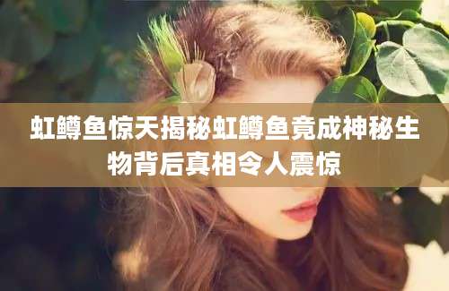 虹鳟鱼惊天揭秘虹鳟鱼竟成神秘生物背后真相令人震惊
