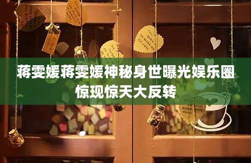 蒋雯媛蒋雯媛神秘身世曝光娱乐圈惊现惊天大反转