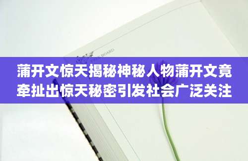 蒲开文惊天揭秘神秘人物蒲开文竟牵扯出惊天秘密引发社会广泛关注