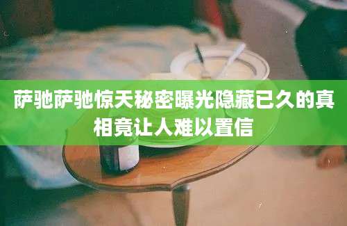 萨驰萨驰惊天秘密曝光隐藏已久的真相竟让人难以置信