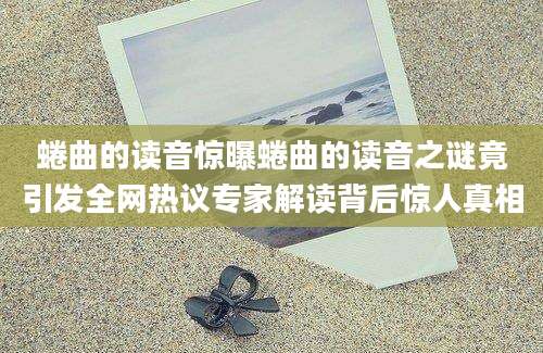 蜷曲的读音惊曝蜷曲的读音之谜竟引发全网热议专家解读背后惊人真相
