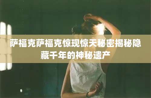 萨福克萨福克惊现惊天秘密揭秘隐藏千年的神秘遗产