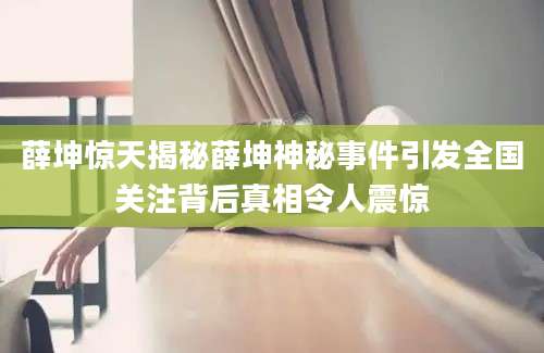薛坤惊天揭秘薛坤神秘事件引发全国关注背后真相令人震惊