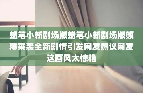蜡笔小新剧场版蜡笔小新剧场版颠覆来袭全新剧情引发网友热议网友这画风太惊艳