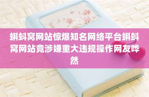 蝌蚪窝网站惊爆知名网络平台蝌蚪窝网站竟涉嫌重大违规操作网友哗然