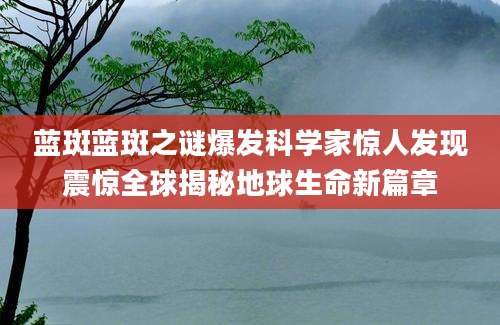 蓝斑蓝斑之谜爆发科学家惊人发现震惊全球揭秘地球生命新篇章