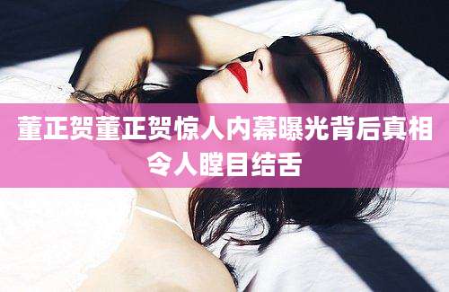 董正贺董正贺惊人内幕曝光背后真相令人瞠目结舌