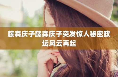 藤森庆子藤森庆子突发惊人秘密政坛风云再起