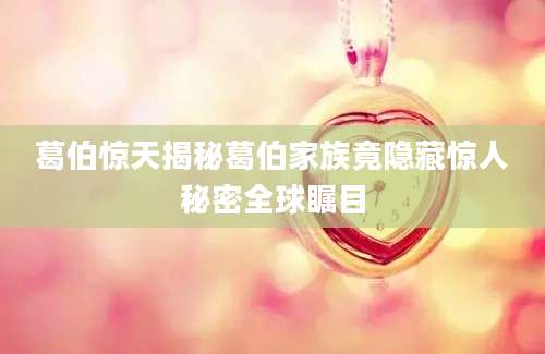 葛伯惊天揭秘葛伯家族竟隐藏惊人秘密全球瞩目