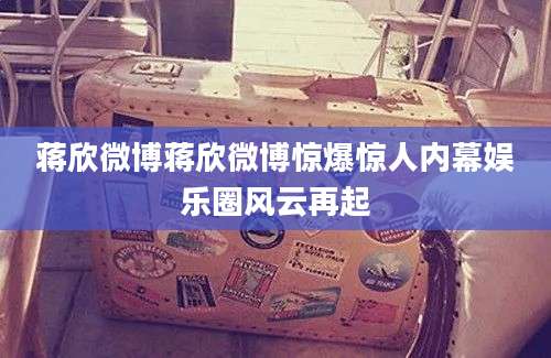 蒋欣微博蒋欣微博惊爆惊人内幕娱乐圈风云再起