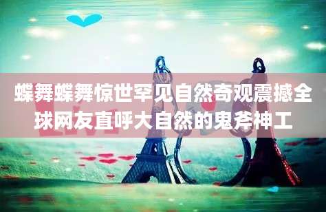 蝶舞蝶舞惊世罕见自然奇观震撼全球网友直呼大自然的鬼斧神工