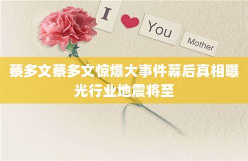 蔡多文蔡多文惊爆大事件幕后真相曝光行业地震将至