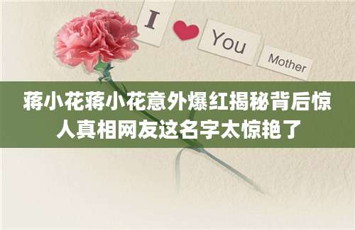蒋小花蒋小花意外爆红揭秘背后惊人真相网友这名字太惊艳了