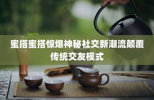 蜜搭蜜搭惊爆神秘社交新潮流颠覆传统交友模式