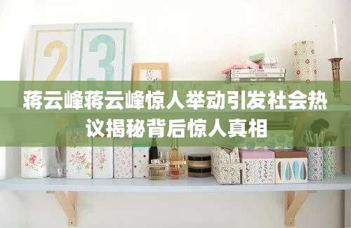 蒋云峰蒋云峰惊人举动引发社会热议揭秘背后惊人真相