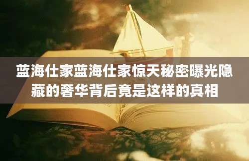 蓝海仕家蓝海仕家惊天秘密曝光隐藏的奢华背后竟是这样的真相