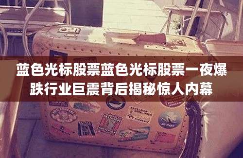 蓝色光标股票蓝色光标股票一夜爆跌行业巨震背后揭秘惊人内幕