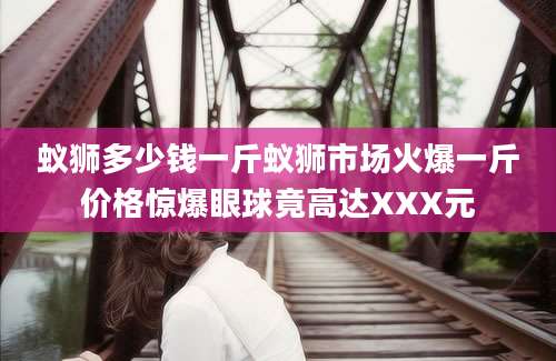 蚁狮多少钱一斤蚁狮市场火爆一斤价格惊爆眼球竟高达XXX元