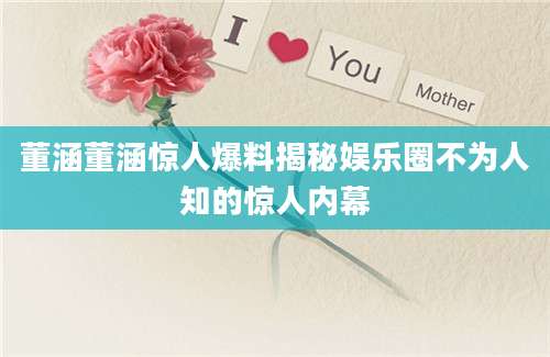 董涵董涵惊人爆料揭秘娱乐圈不为人知的惊人内幕
