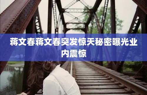 蒋文春蒋文春突发惊天秘密曝光业内震惊