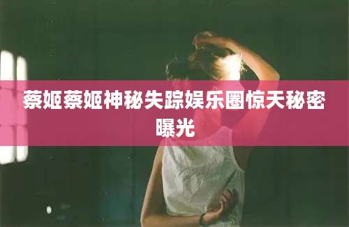 蔡姬蔡姬神秘失踪娱乐圈惊天秘密曝光