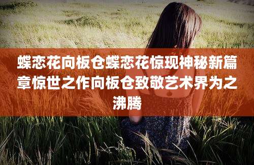 蝶恋花向板仓蝶恋花惊现神秘新篇章惊世之作向板仓致敬艺术界为之沸腾