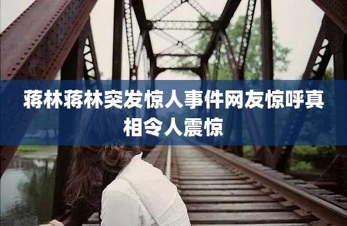 蒋林蒋林突发惊人事件网友惊呼真相令人震惊