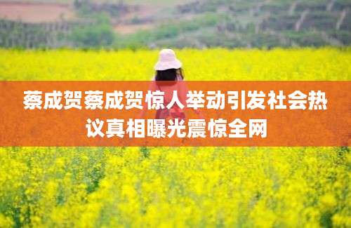 蔡成贺蔡成贺惊人举动引发社会热议真相曝光震惊全网
