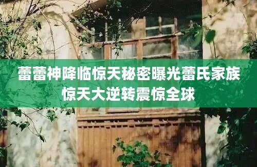 蕾蕾神降临惊天秘密曝光蕾氏家族惊天大逆转震惊全球