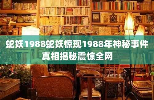 蛇妖1988蛇妖惊现1988年神秘事件真相揭秘震惊全网
