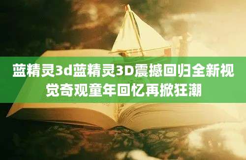 蓝精灵3d蓝精灵3D震撼回归全新视觉奇观童年回忆再掀狂潮