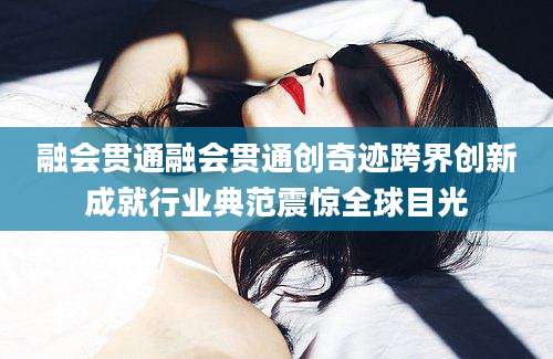 融会贯通融会贯通创奇迹跨界创新成就行业典范震惊全球目光