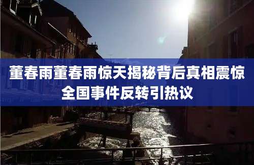 董春雨董春雨惊天揭秘背后真相震惊全国事件反转引热议