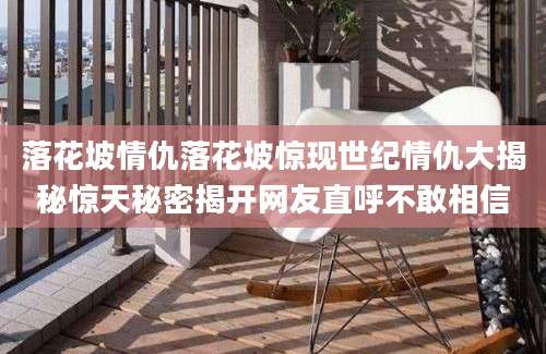 落花坡情仇落花坡惊现世纪情仇大揭秘惊天秘密揭开网友直呼不敢相信