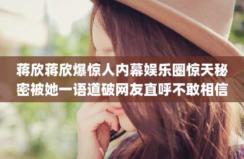 蒋欣蒋欣爆惊人内幕娱乐圈惊天秘密被她一语道破网友直呼不敢相信