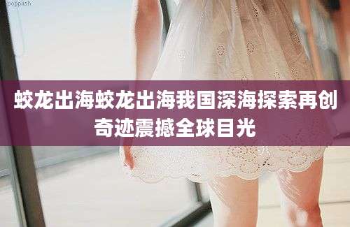 蛟龙出海蛟龙出海我国深海探索再创奇迹震撼全球目光