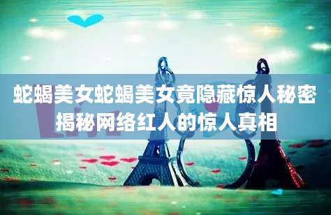 蛇蝎美女蛇蝎美女竟隐藏惊人秘密揭秘网络红人的惊人真相