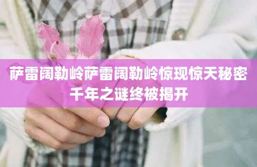 萨雷阔勒岭萨雷阔勒岭惊现惊天秘密千年之谜终被揭开