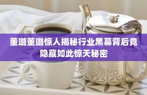 董璐董璐惊人揭秘行业黑幕背后竟隐藏如此惊天秘密