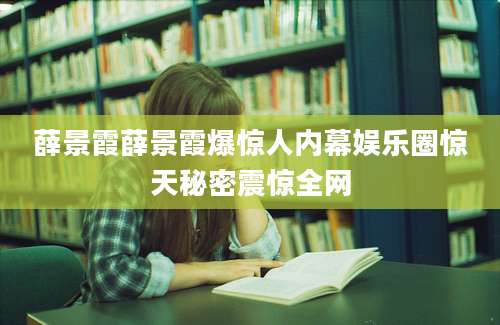 薛景霞薛景霞爆惊人内幕娱乐圈惊天秘密震惊全网
