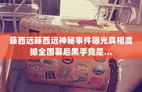 藤西远藤西远神秘事件曝光真相震撼全国幕后黑手竟是...