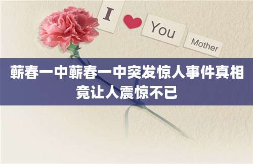 蕲春一中蕲春一中突发惊人事件真相竟让人震惊不已